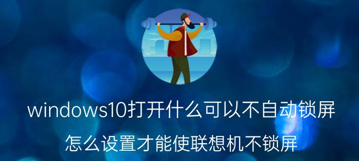 windows10打开什么可以不自动锁屏 怎么设置才能使联想机不锁屏？